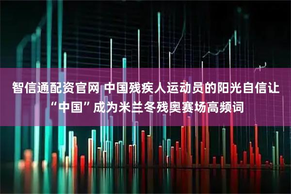 智信通配资官网 中国残疾人运动员的阳光自信让“中国”成为米兰冬残奥赛场高频词
