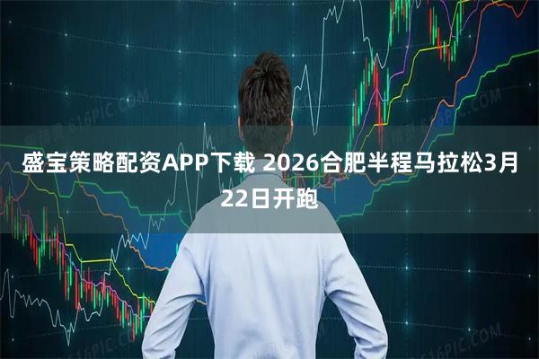 盛宝策略配资APP下载 2026合肥半程马拉松3月22日开跑