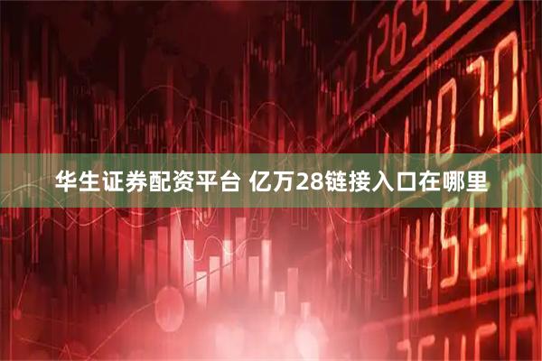 华生证券配资平台 亿万28链接入口在哪里