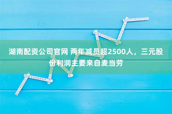 湖南配资公司官网 两年减员超2500人，三元股份利润主要来自麦当劳