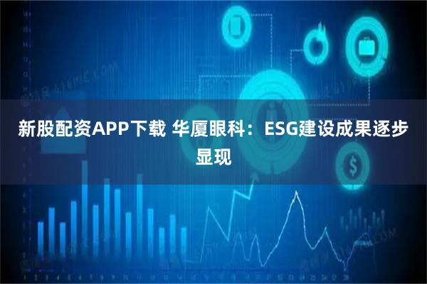 新股配资APP下载 华厦眼科：ESG建设成果逐步显现