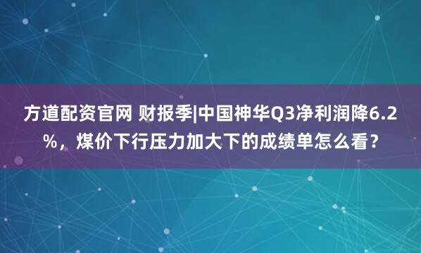 方道配资官网 财报季|中国神华Q3净利润降6.2%，煤价下行压力加大下的成绩单怎么看？