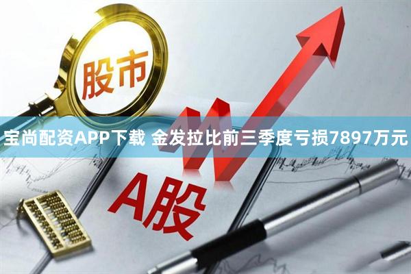 宝尚配资APP下载 金发拉比前三季度亏损7897万元