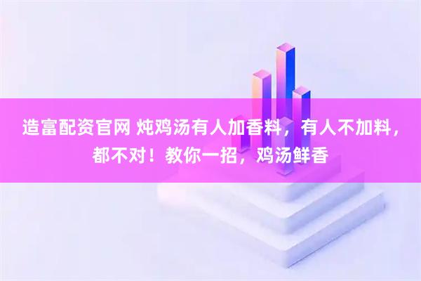造富配资官网 炖鸡汤有人加香料，有人不加料，都不对！教你一招，鸡汤鲜香