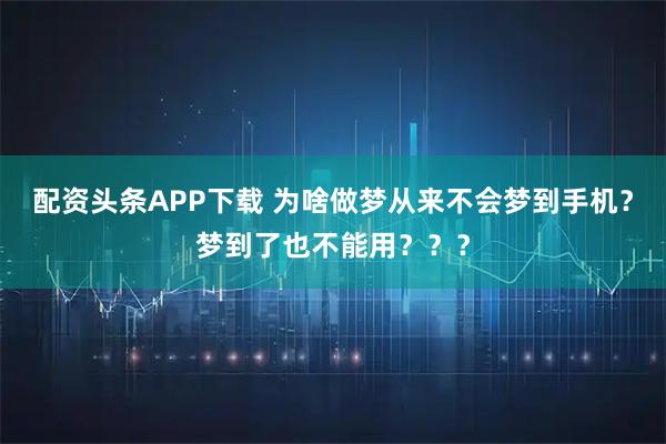 配资头条APP下载 为啥做梦从来不会梦到手机？梦到了也不能用？？？