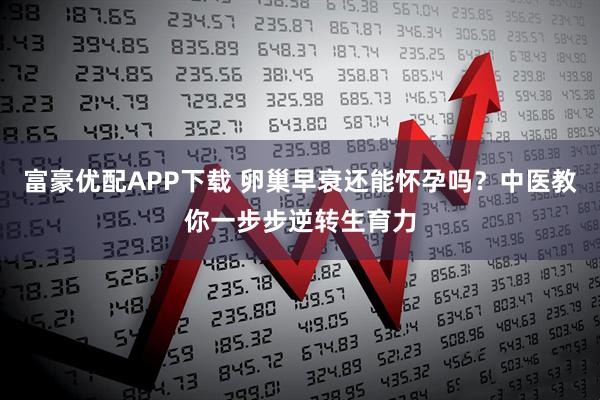 富豪优配APP下载 卵巢早衰还能怀孕吗？中医教你一步步逆转生育力