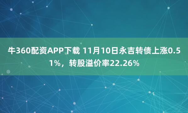 牛360配资APP下载 11月10日永吉转债上涨0.51%，转股溢价率22.26%
