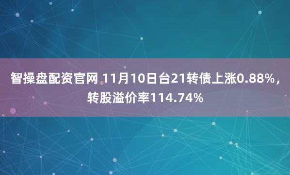 智操盘配资官网 11月10日台21转债上涨0.88%，转股溢价率114.74%