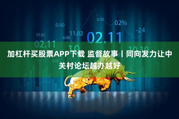 加杠杆买股票APP下载 监督故事丨同向发力让中关村论坛越办越好