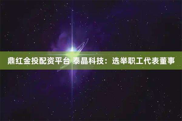 鼎红金投配资平台 泰晶科技：选举职工代表董事