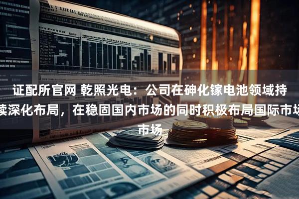 证配所官网 乾照光电:公司在砷化镓电池领域持续深化布局,在稳固国内市场的同时积极布局国际市场
