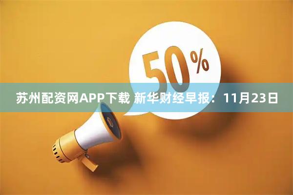 苏州配资网APP下载 新华财经早报：11月23日