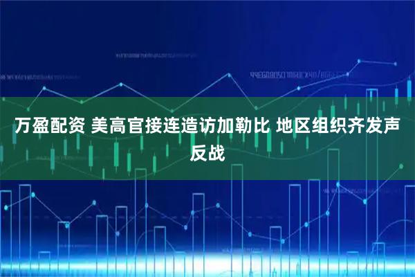 万盈配资 美高官接连造访加勒比 地区组织齐发声反战