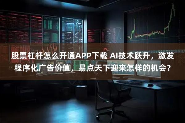 股票杠杆怎么开通APP下载 AI技术跃升，激发程序化广告价值，易点天下迎来怎样的机会？