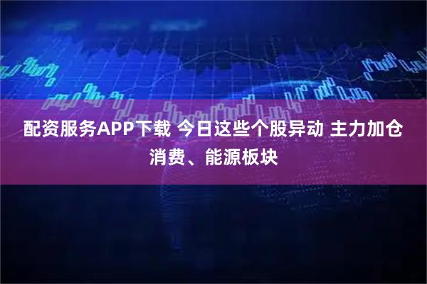 配资服务APP下载 今日这些个股异动 主力加仓消费、能源板块