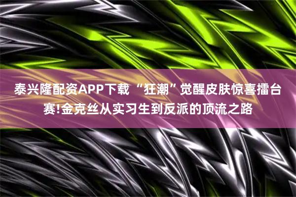 泰兴隆配资APP下载 “狂潮”觉醒皮肤惊喜擂台赛!金克丝从实习生到反派的顶流之路