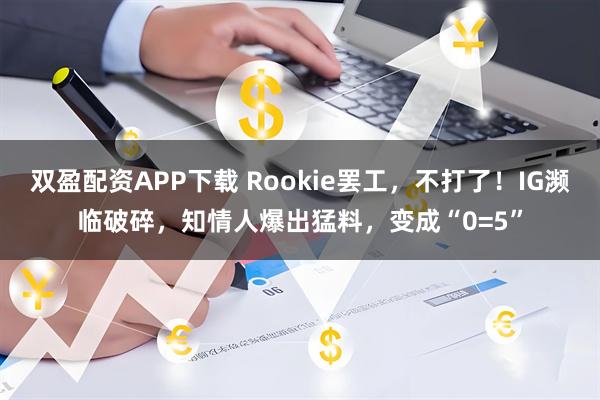 双盈配资APP下载 Rookie罢工，不打了！IG濒临破碎，知情人爆出猛料，变成“0=5”
