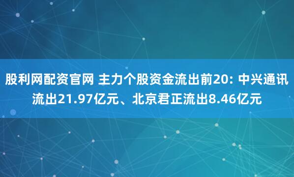 股利网配资官网 主力个股资金流出前20: 中兴通讯流出21.97亿元、北京君正流出8.46亿元