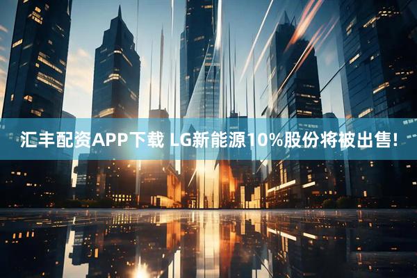 汇丰配资APP下载 LG新能源10%股份将被出售!