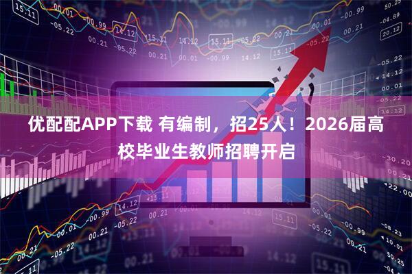 优配配APP下载 有编制,招25人!2026届高校毕业生教师招聘开启