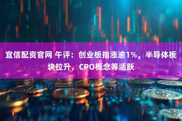 宜信配资官网 午评：创业板指涨逾1%，半导体板块拉升，CPO概念等活跃