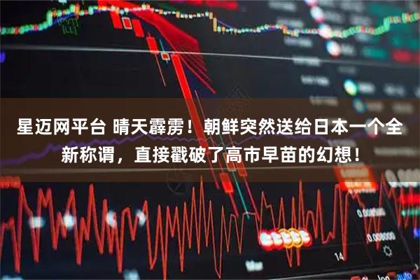 星迈网平台 晴天霹雳！朝鲜突然送给日本一个全新称谓，直接戳破了高市早苗的幻想！