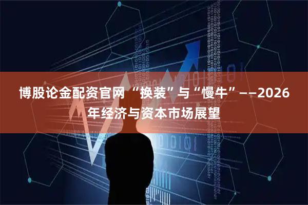 博股论金配资官网 “换装”与“慢牛”——2026年经济与资本市场展望
