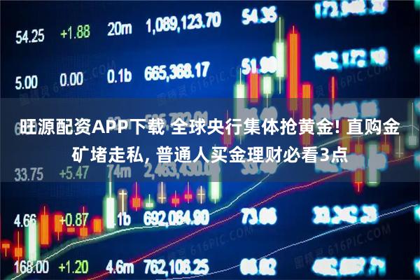 旺源配资APP下载 全球央行集体抢黄金! 直购金矿堵走私, 普通人买金理财必看3点