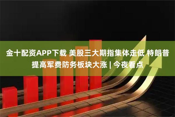 金十配资APP下载 美股三大期指集体走低 特朗普提高军费防务板块大涨 | 今夜看点