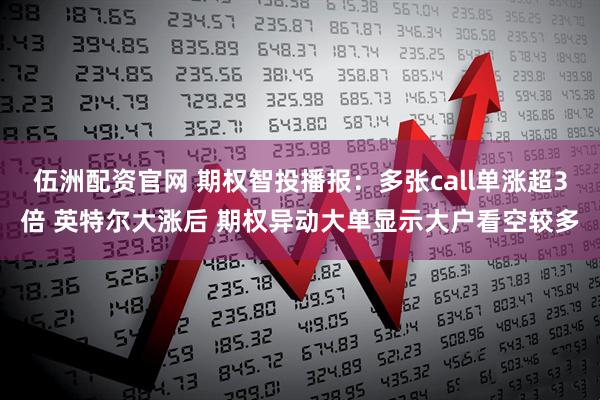伍洲配资官网 期权智投播报：多张call单涨超3倍 英特尔大涨后 期权异动大单显示大户看空较多