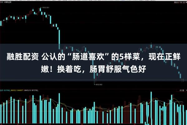 融胜配资 公认的“肠道喜欢”的5样菜，现在正鲜嫩！换着吃，肠胃舒服气色好