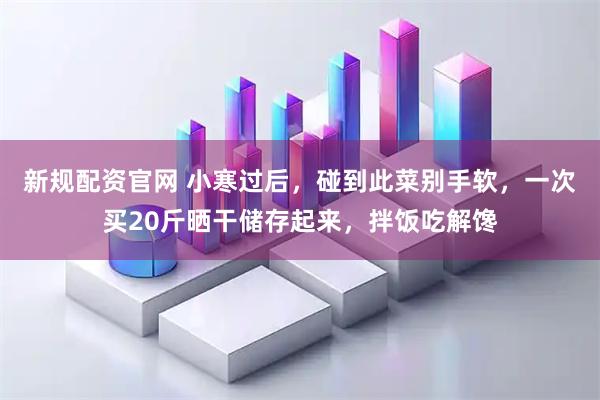 新规配资官网 小寒过后，碰到此菜别手软，一次买20斤晒干储存起来，拌饭吃解馋