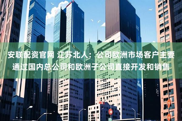 安联配资官网 江苏北人：公司欧洲市场客户主要通过国内总公司和欧洲子公司直接开发和销售