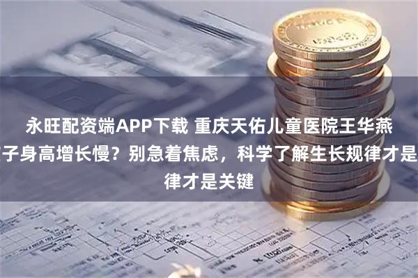 永旺配资端APP下载 重庆天佑儿童医院王华燕：孩子身高增长慢？别急着焦虑，科学了解生长规律才是关键