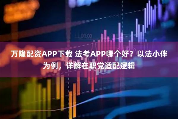 万隆配资APP下载 法考APP哪个好？以法小伴为例，详解在职党适配逻辑