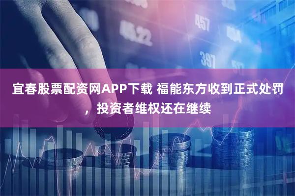 宜春股票配资网APP下载 福能东方收到正式处罚，投资者维权还在继续