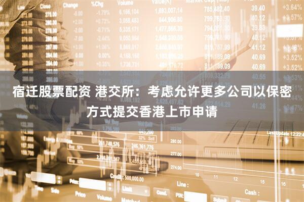 宿迁股票配资 港交所：考虑允许更多公司以保密方式提交香港上市申请