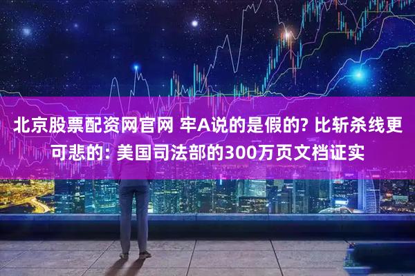北京股票配资网官网 牢A说的是假的? 比斩杀线更可悲的: 美国司法部的300万页文档证实