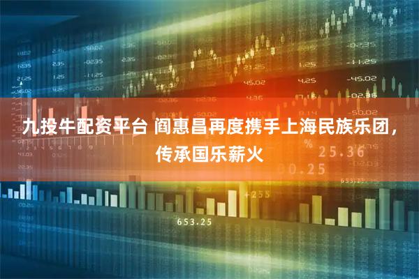 九投牛配资平台 阎惠昌再度携手上海民族乐团，传承国乐薪火