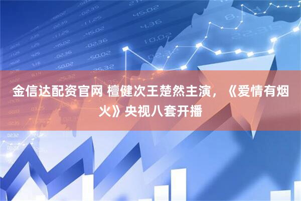 金信达配资官网 檀健次王楚然主演，《爱情有烟火》央视八套开播