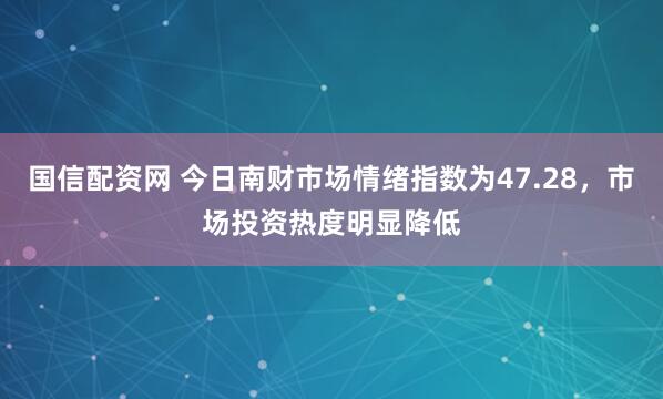 国信配资网 今日南财市场情绪指数为47.28，市场投资热度明显降低