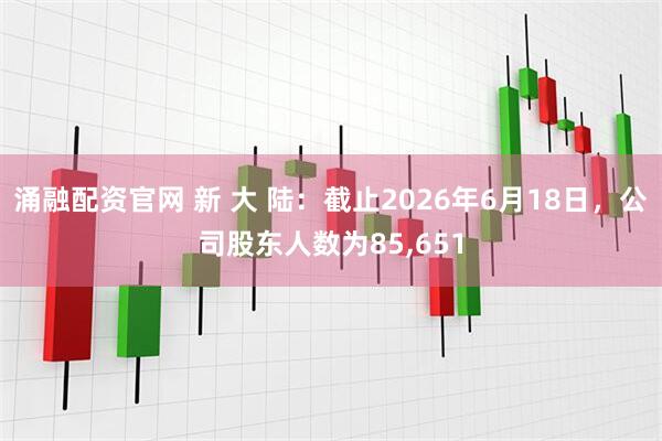 涌融配资官网 新 大 陆：截止2026年6月18日，公司股东人数为85,651