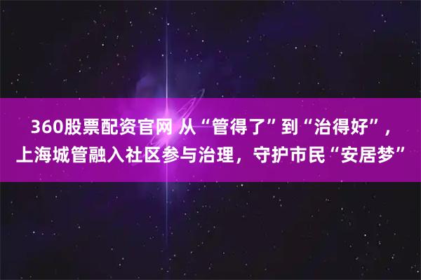 360股票配资官网 从“管得了”到“治得好”，上海城管融入社区参与治理，守护市民“安居梦”