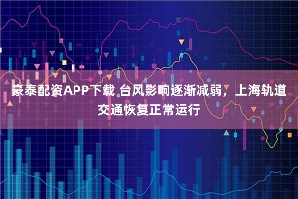 豪泰配资APP下载 台风影响逐渐减弱，上海轨道交通恢复正常运行