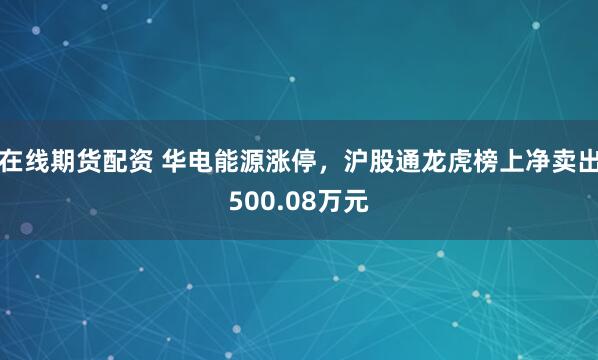 在线期货配资 华电能源涨停，沪股通龙虎榜上净卖出500.08万元