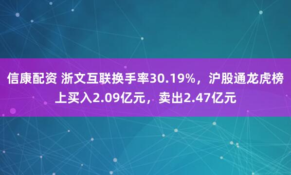 信康配资 浙文互联换手率30.19%，沪股通龙虎榜上买入2.09亿元，卖出2.47亿元