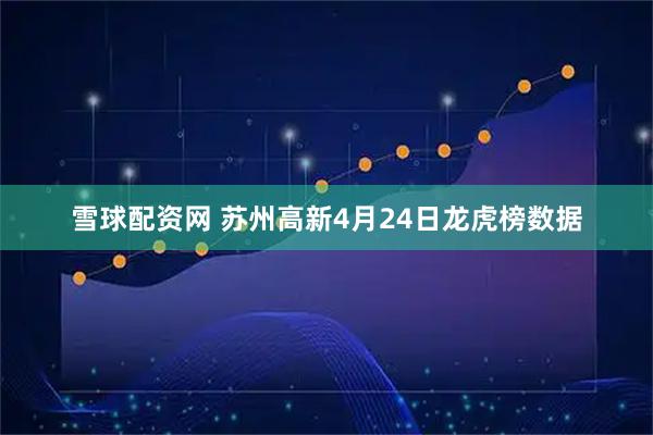 雪球配资网 苏州高新4月24日龙虎榜数据