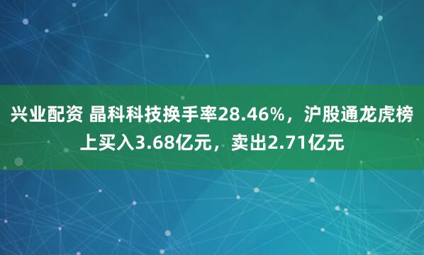 兴业配资 晶科科技换手率28.46%，沪股通龙虎榜上买入3.68亿元，卖出2.71亿元